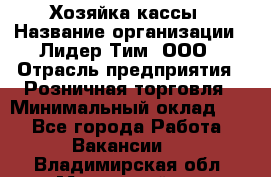 Хозяйка кассы › Название организации ­ Лидер Тим, ООО › Отрасль предприятия ­ Розничная торговля › Минимальный оклад ­ 1 - Все города Работа » Вакансии   . Владимирская обл.,Муромский р-н